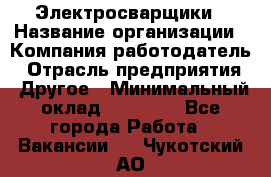 Электросварщики › Название организации ­ Компания-работодатель › Отрасль предприятия ­ Другое › Минимальный оклад ­ 25 000 - Все города Работа » Вакансии   . Чукотский АО